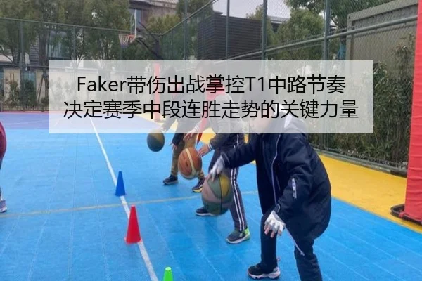 Faker带伤出战掌控T1中路节奏 决定赛季中段连胜走势的关键力量