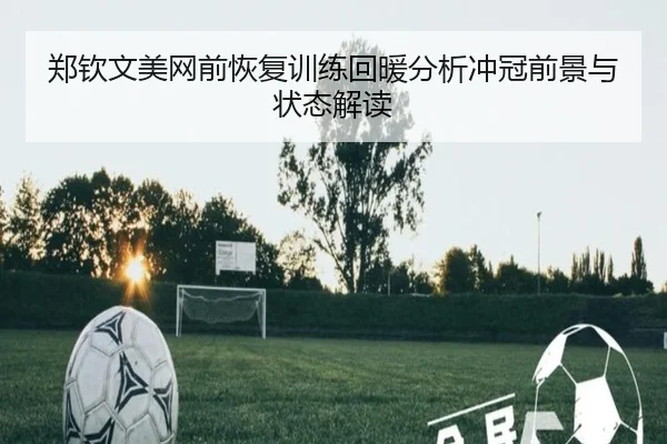郑钦文美网前恢复训练回暖分析冲冠前景与状态解读