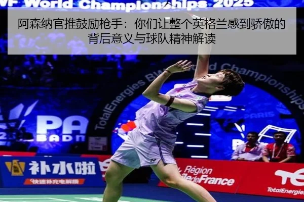 阿森纳官推鼓励枪手：你们让整个英格兰感到骄傲的背后意义与球队精神解读