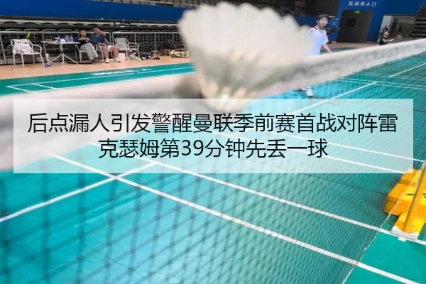 后点漏人引发警醒曼联季前赛首战对阵雷克瑟姆第39分钟先丢一球