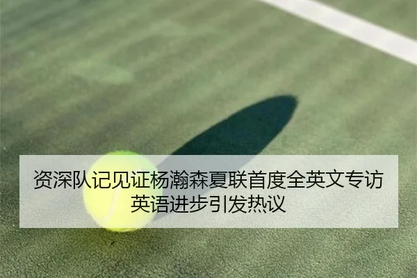 资深队记见证杨瀚森夏联首度全英文专访 英语进步引发热议