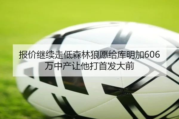 报价继续走低森林狼愿给库明加606万中产让他打首发大前