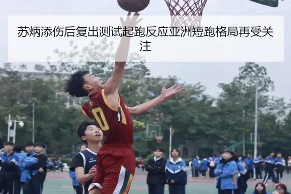 苏炳添伤后复出测试起跑反应亚洲短跑格局再受关注