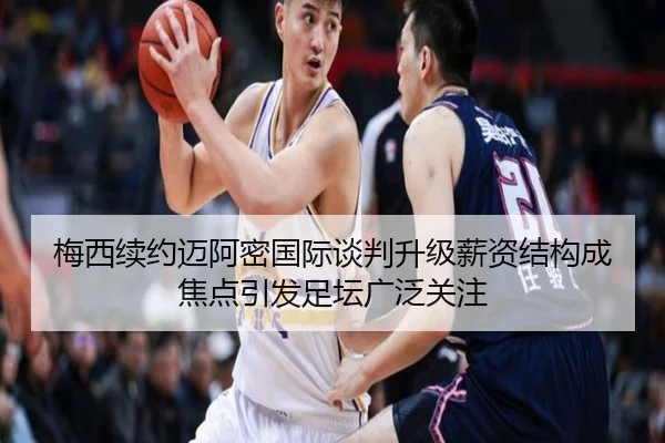 梅西续约迈阿密国际谈判升级薪资结构成焦点引发足坛广泛关注